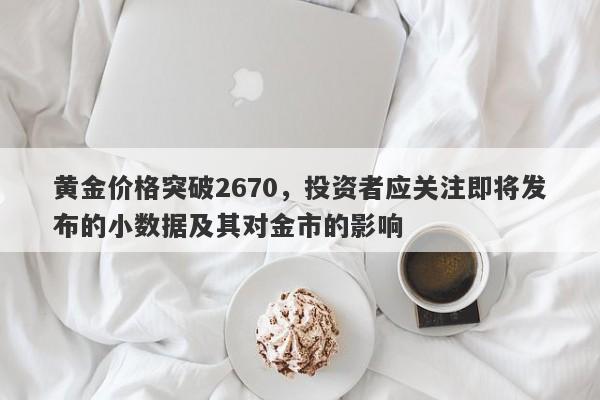 黄金价格突破2670，投资者应关注即将发布的小数据及其对金市的影响