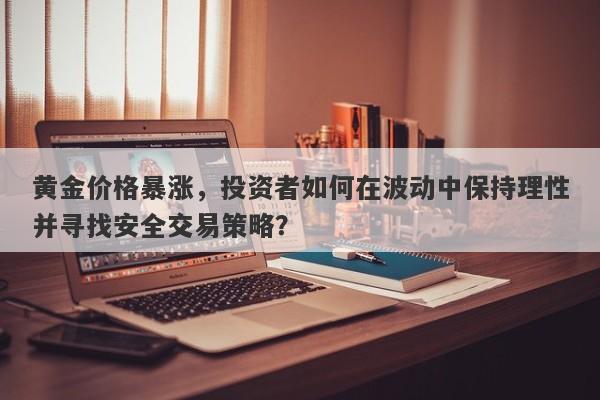 黄金价格暴涨，投资者如何在波动中保持理性并寻找安全交易策略？