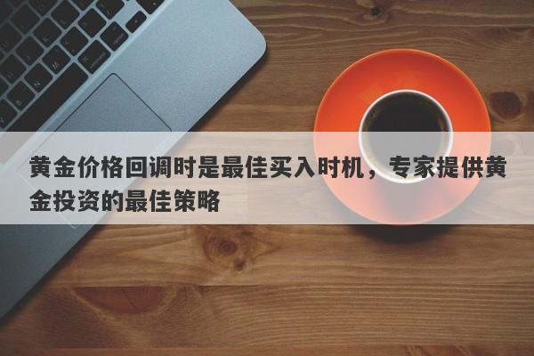 黄金价格回调时是最佳买入时机，专家提供黄金投资的最佳策略