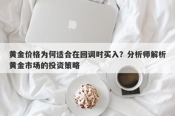 黄金价格为何适合在回调时买入？分析师解析黄金市场的投资策略