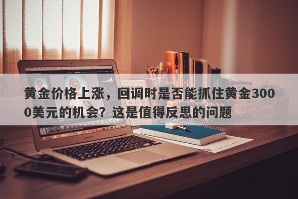 黄金价格上涨，回调时是否能抓住黄金3000美元的机会？这是值得反思的问题