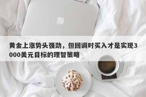 黄金上涨势头强劲，但回调时买入才是实现3000美元目标的理智策略