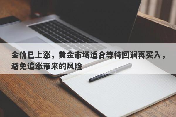 金价已上涨，黄金市场适合等待回调再买入，避免追涨带来的风险