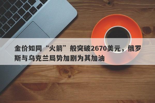 金价如同“火箭”般突破2670美元，俄罗斯与乌克兰局势加剧为其加油