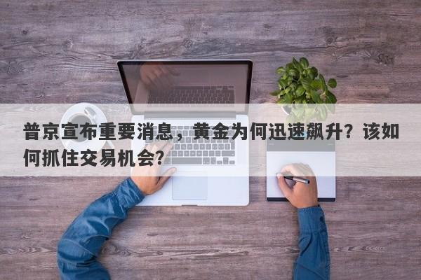 普京宣布重要消息，黄金为何迅速飙升？该如何抓住交易机会？