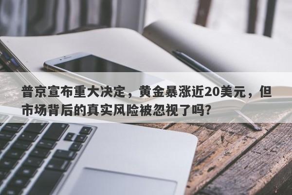 普京宣布重大决定，黄金暴涨近20美元，但市场背后的真实风险被忽视了吗？