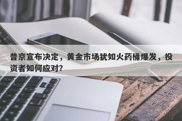 普京宣布决定，黄金市场犹如火药桶爆发，投资者如何应对？