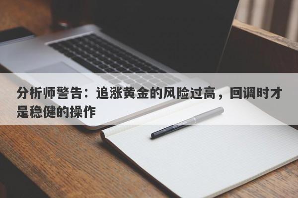 分析师警告：追涨黄金的风险过高，回调时才是稳健的操作