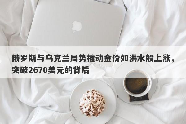 俄罗斯与乌克兰局势推动金价如洪水般上涨，突破2670美元的背后