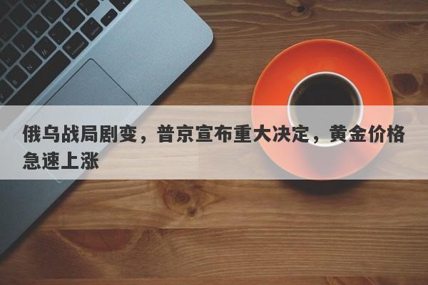 俄乌战局剧变，普京宣布重大决定，黄金价格急速上涨