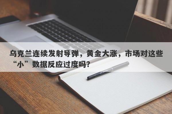 乌克兰连续发射导弹，黄金大涨，市场对这些“小”数据反应过度吗？