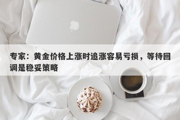 专家：黄金价格上涨时追涨容易亏损，等待回调是稳妥策略