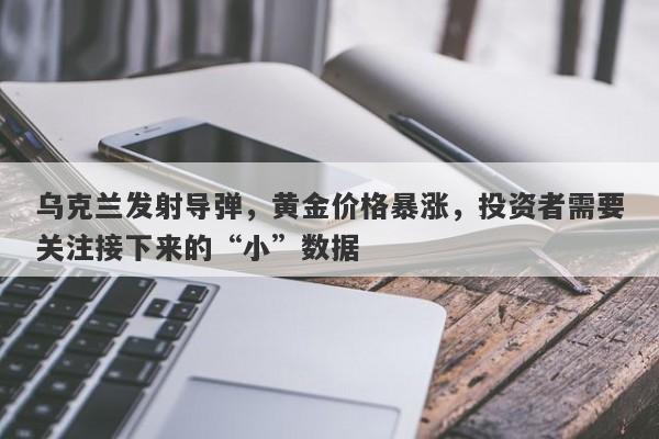 乌克兰发射导弹，黄金价格暴涨，投资者需要关注接下来的“小”数据