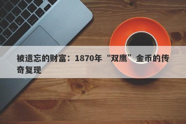 被遗忘的财富：1870年“双鹰”金币的传奇复现