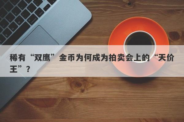 稀有“双鹰”金币为何成为拍卖会上的“天价王”？