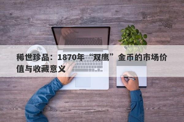 稀世珍品：1870年“双鹰”金币的市场价值与收藏意义