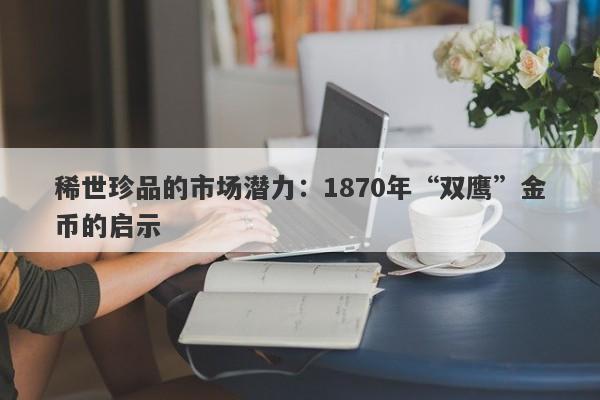 稀世珍品的市场潜力：1870年“双鹰”金币的启示