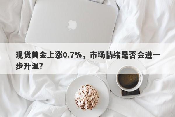 现货黄金上涨0.7%，市场情绪是否会进一步升温？