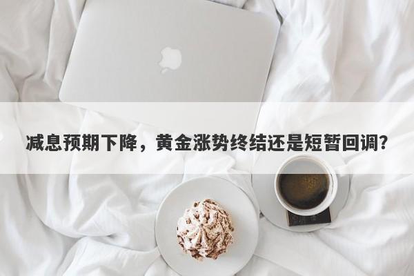 减息预期下降，黄金涨势终结还是短暂回调？