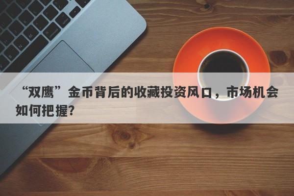 “双鹰”金币背后的收藏投资风口，市场机会如何把握？