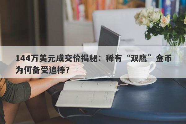 144万美元成交价揭秘：稀有“双鹰”金币为何备受追捧？