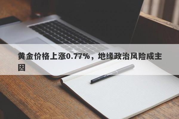 黄金价格上涨0.77%，地缘政治风险成主因