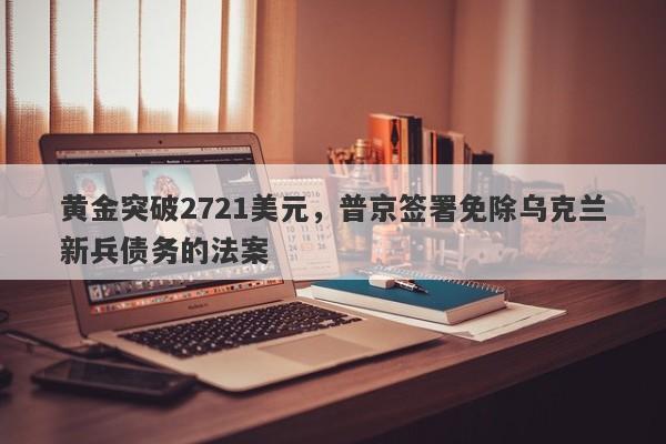 黄金突破2721美元，普京签署免除乌克兰新兵债务的法案