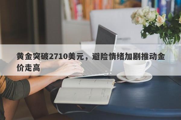 黄金突破2710美元，避险情绪加剧推动金价走高