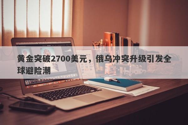 黄金突破2700美元，俄乌冲突升级引发全球避险潮