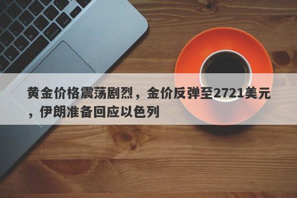 黄金价格震荡剧烈，金价反弹至2721美元，伊朗准备回应以色列