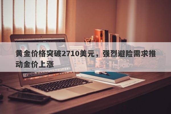 黄金价格突破2710美元，强烈避险需求推动金价上涨