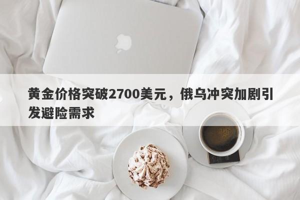 黄金价格突破2700美元，俄乌冲突加剧引发避险需求