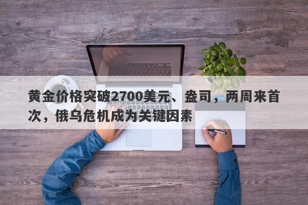 黄金价格突破2700美元、盎司，两周来首次，俄乌危机成为关键因素