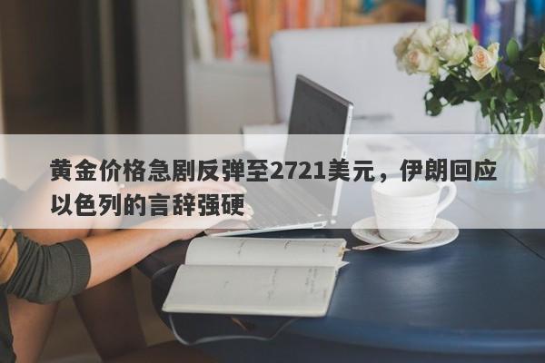 黄金价格急剧反弹至2721美元，伊朗回应以色列的言辞强硬