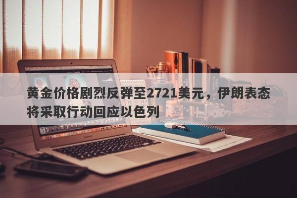 黄金价格剧烈反弹至2721美元，伊朗表态将采取行动回应以色列