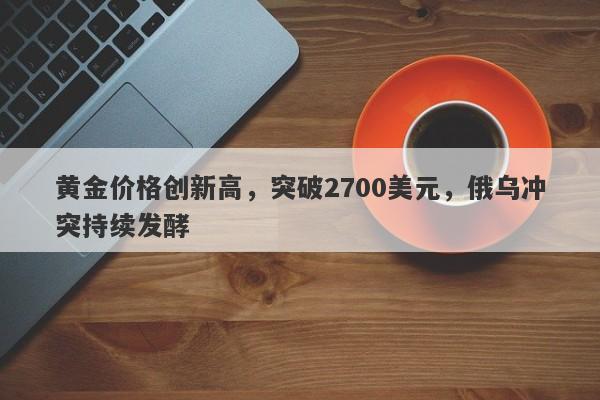 黄金价格创新高，突破2700美元，俄乌冲突持续发酵