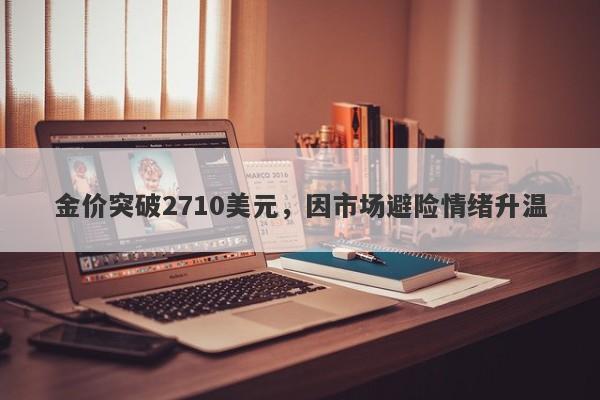 金价突破2710美元，因市场避险情绪升温