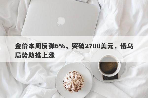 金价本周反弹6%，突破2700美元，俄乌局势助推上涨