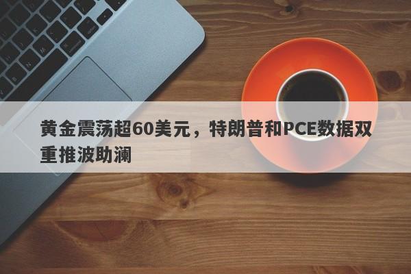 黄金震荡超60美元，特朗普和PCE数据双重推波助澜