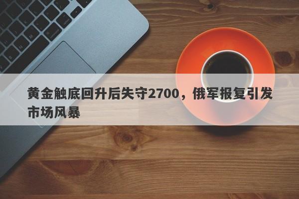 黄金触底回升后失守2700，俄军报复引发市场风暴