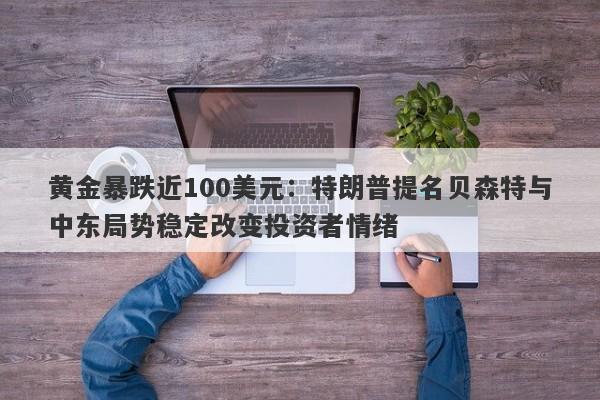 黄金暴跌近100美元：特朗普提名贝森特与中东局势稳定改变投资者情绪