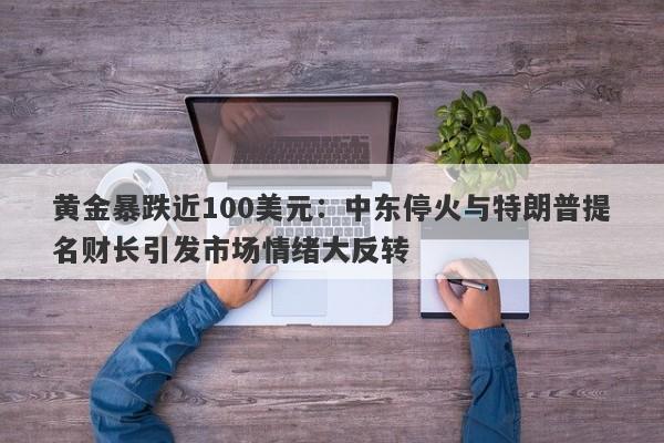 黄金暴跌近100美元：中东停火与特朗普提名财长引发市场情绪大反转