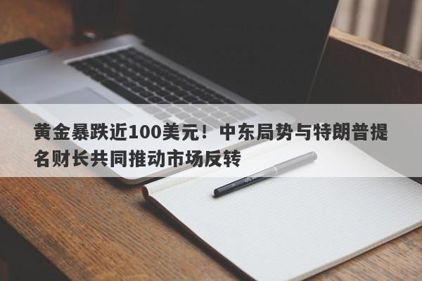 黄金暴跌近100美元！中东局势与特朗普提名财长共同推动市场反转