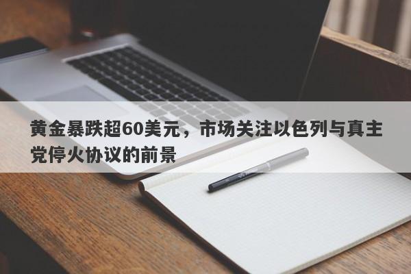 黄金暴跌超60美元，市场关注以色列与真主党停火协议的前景