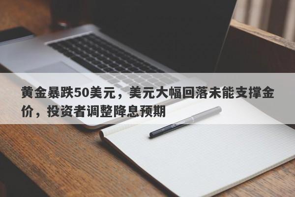 黄金暴跌50美元，美元大幅回落未能支撑金价，投资者调整降息预期