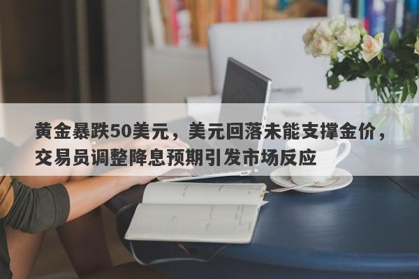 黄金暴跌50美元，美元回落未能支撑金价，交易员调整降息预期引发市场反应