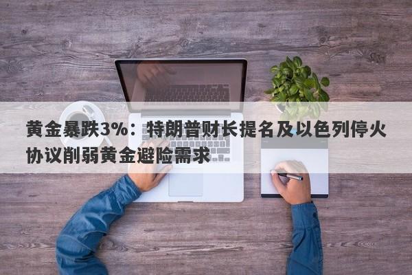 黄金暴跌3%：特朗普财长提名及以色列停火协议削弱黄金避险需求