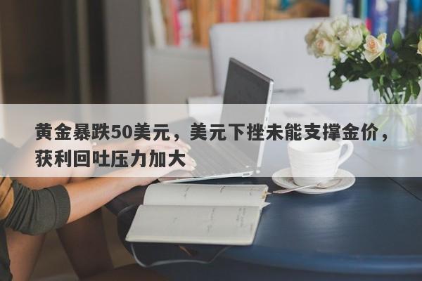 黄金暴跌50美元，美元下挫未能支撑金价，获利回吐压力加大