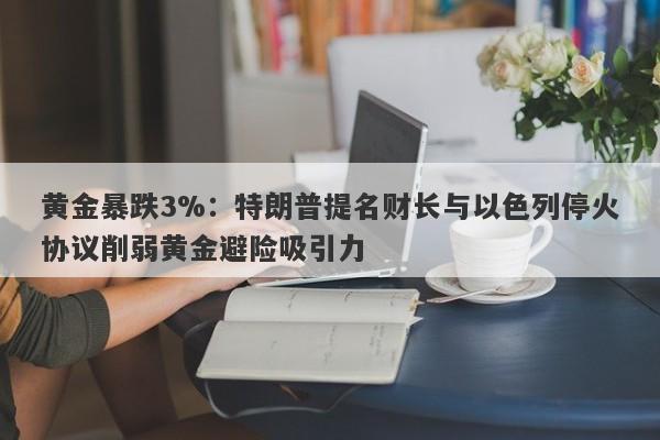 黄金暴跌3%：特朗普提名财长与以色列停火协议削弱黄金避险吸引力