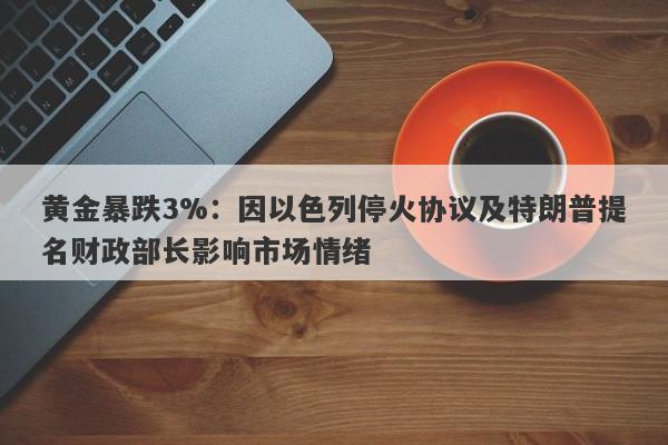 黄金暴跌3%：因以色列停火协议及特朗普提名财政部长影响市场情绪